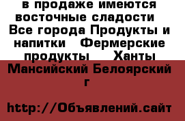 в продаже имеются восточные сладости - Все города Продукты и напитки » Фермерские продукты   . Ханты-Мансийский,Белоярский г.